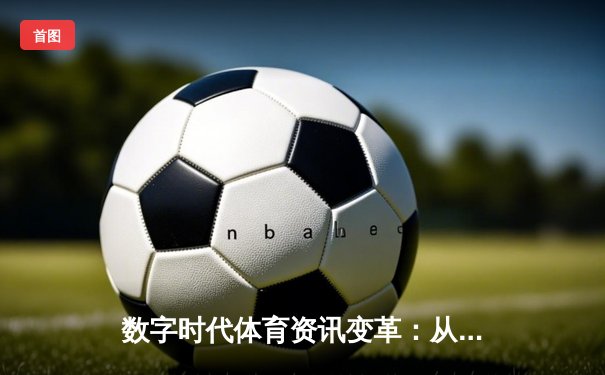 数字时代体育资讯变革：从专业报道到全民参与的生态重塑