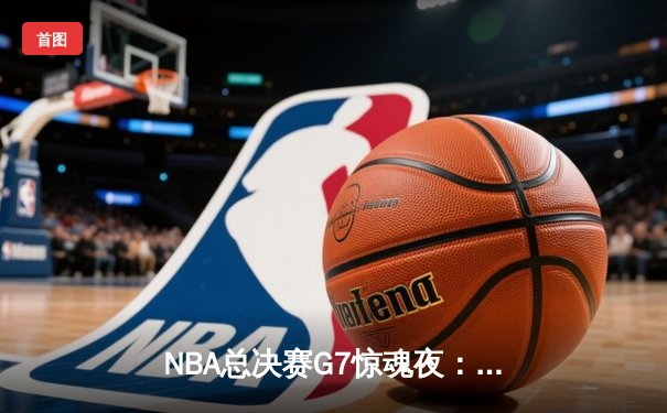 NBA总决赛G7惊魂夜：库里37分加冕FMVP，勇士险胜绿军夺四年第三冠