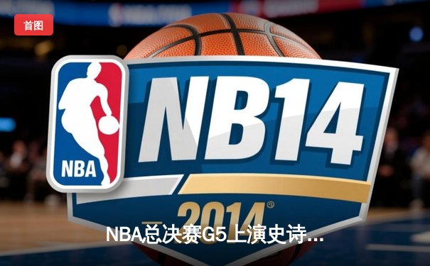 NBA总决赛G5上演史诗逆转 凯尔特人末节发力击败勇士夺赛点