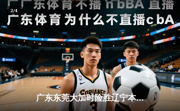 广东东莞大加时险胜辽宁本钢，CBA总决赛首回合上演史诗级对决 - 2