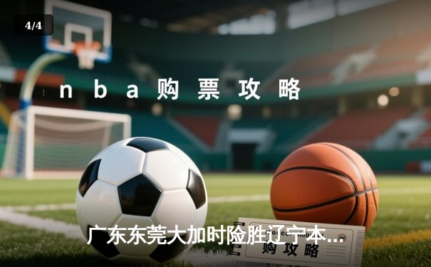广东东莞大加时险胜辽宁本钢，CBA总决赛首回合上演史诗级对决 - 4