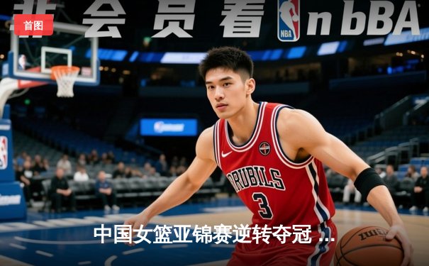 中国女篮亚锦赛逆转夺冠 李梦独得28分献制胜三分