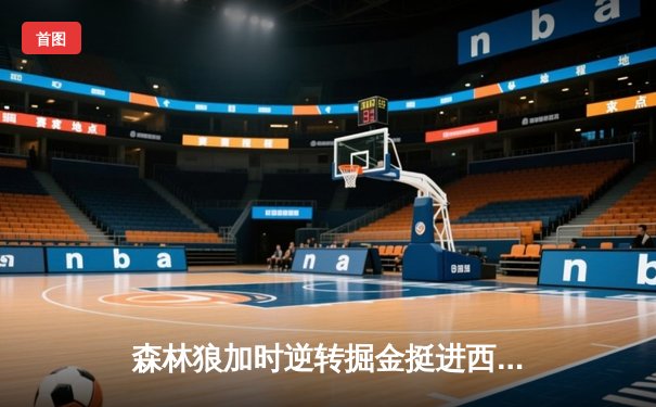 森林狼加时逆转掘金挺进西决，爱德华兹43分创生涯季后赛新高