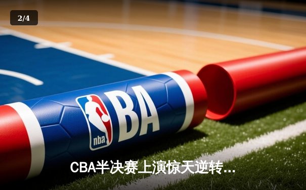 CBA半决赛上演惊天逆转 辽宁末节轰22-0攻击波淘汰浙江 - 2
