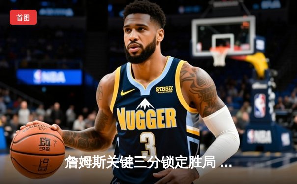 詹姆斯关键三分锁定胜局 湖人加时险胜勇士晋级西决