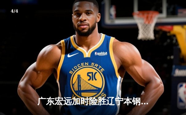 广东宏远加时险胜辽宁本钢，赵睿关键三分锁定胜局 - 4